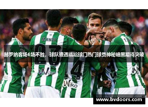 赫罗纳客场6场不胜，球队遭遇尴尬球门热门球员神秘暗黑期待突破