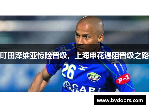 町田泽维亚惊险晋级，上海申花遇阻晋级之路